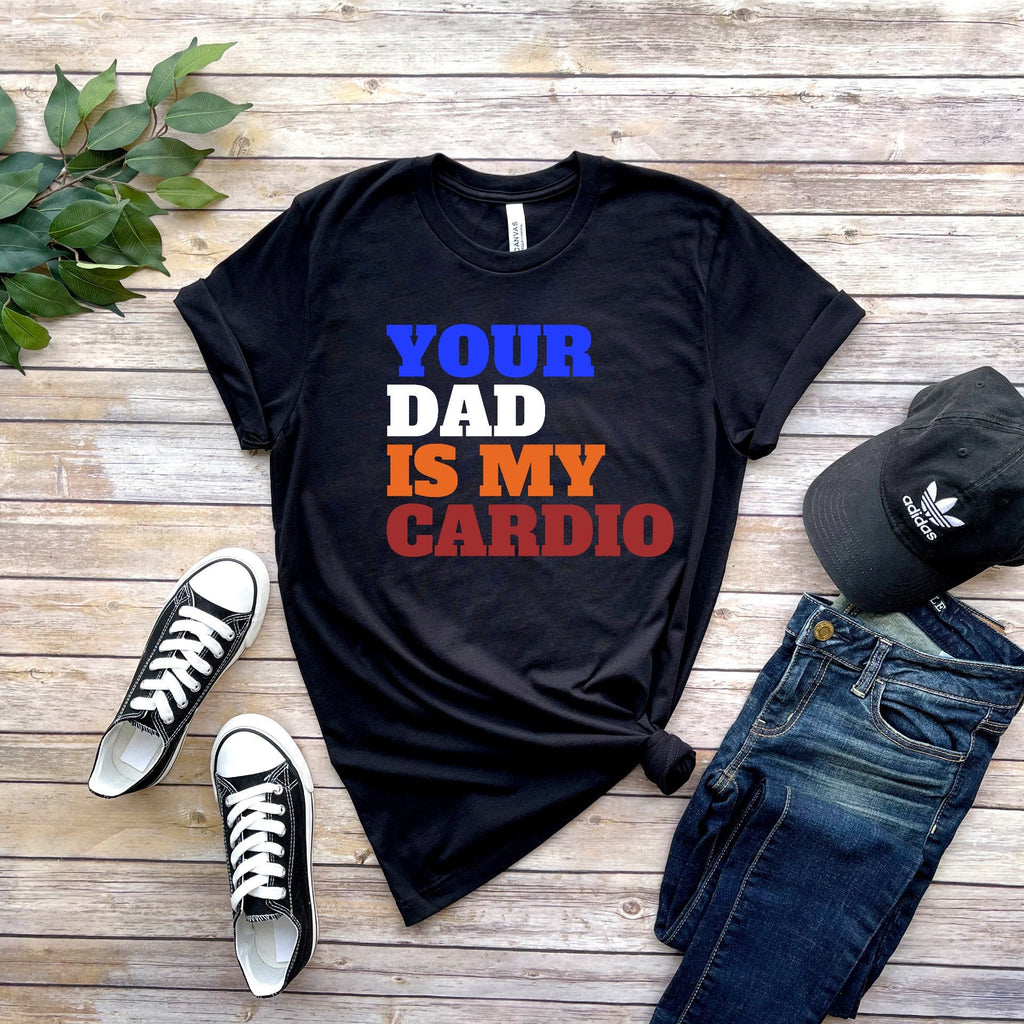 your dad is my cardio unisex t shirt ,funny womens meme feminist shirt , milf tee , gift for her