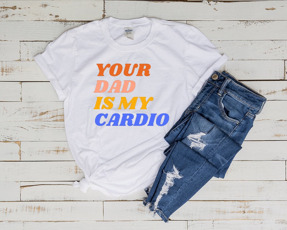 your dad is my cardio unisex t shirt ,funny womens meme feminist shirt , milf tee , gift for her